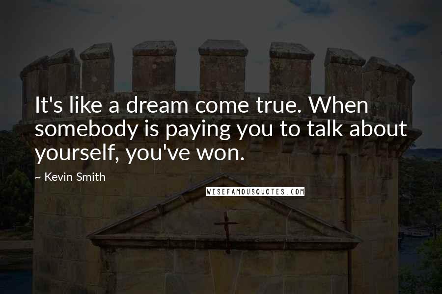 Kevin Smith Quotes: It's like a dream come true. When somebody is paying you to talk about yourself, you've won.