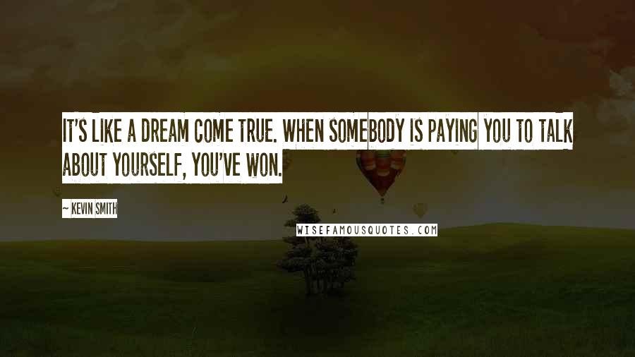 Kevin Smith Quotes: It's like a dream come true. When somebody is paying you to talk about yourself, you've won.