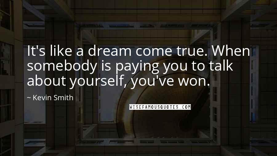 Kevin Smith Quotes: It's like a dream come true. When somebody is paying you to talk about yourself, you've won.