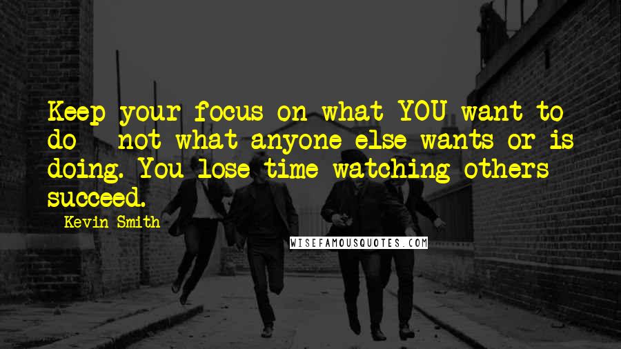 Kevin Smith Quotes: Keep your focus on what YOU want to do - not what anyone else wants or is doing. You lose time watching others succeed.