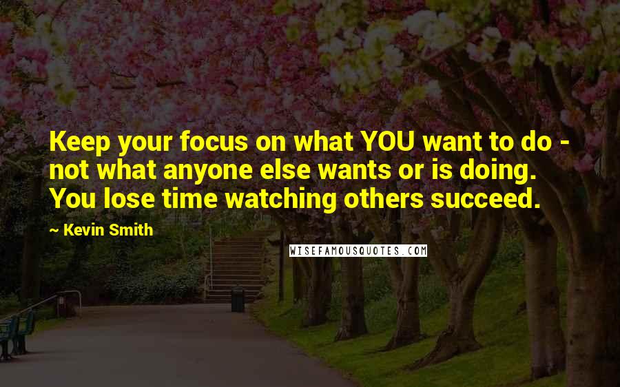 Kevin Smith Quotes: Keep your focus on what YOU want to do - not what anyone else wants or is doing. You lose time watching others succeed.