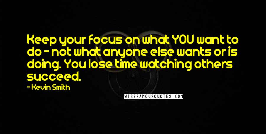 Kevin Smith Quotes: Keep your focus on what YOU want to do - not what anyone else wants or is doing. You lose time watching others succeed.