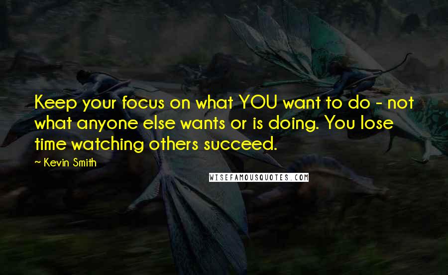 Kevin Smith Quotes: Keep your focus on what YOU want to do - not what anyone else wants or is doing. You lose time watching others succeed.