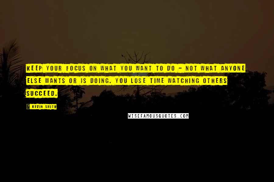 Kevin Smith Quotes: Keep your focus on what YOU want to do - not what anyone else wants or is doing. You lose time watching others succeed.