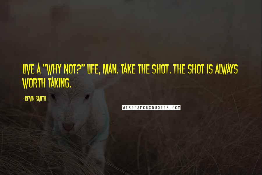 Kevin Smith Quotes: Live a "Why not?" life, man. Take the shot. The shot is always worth taking.