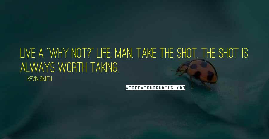 Kevin Smith Quotes: Live a "Why not?" life, man. Take the shot. The shot is always worth taking.