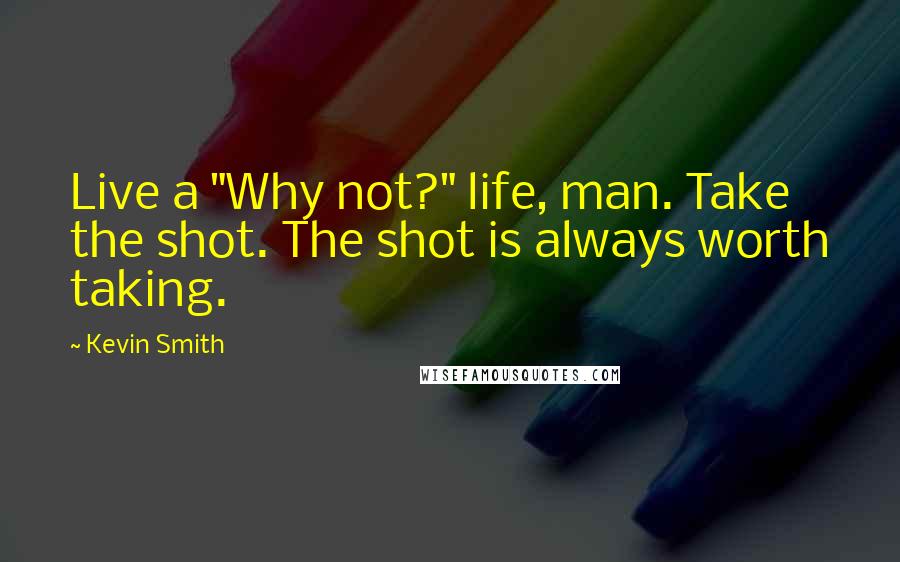 Kevin Smith Quotes: Live a "Why not?" life, man. Take the shot. The shot is always worth taking.