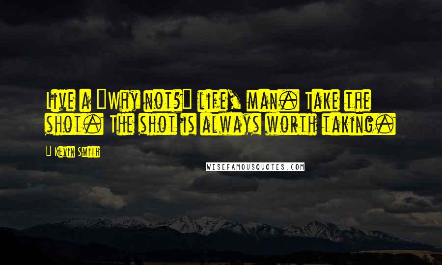 Kevin Smith Quotes: Live a "Why not?" life, man. Take the shot. The shot is always worth taking.