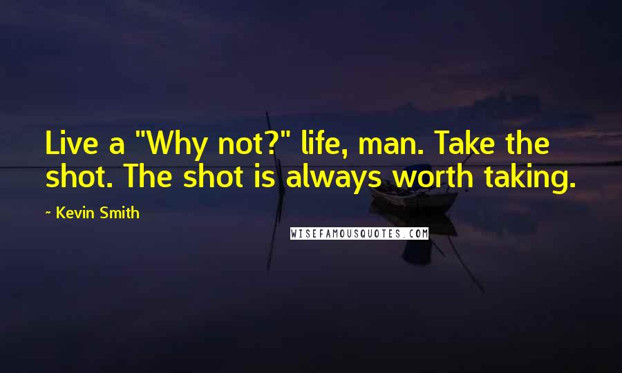 Kevin Smith Quotes: Live a "Why not?" life, man. Take the shot. The shot is always worth taking.