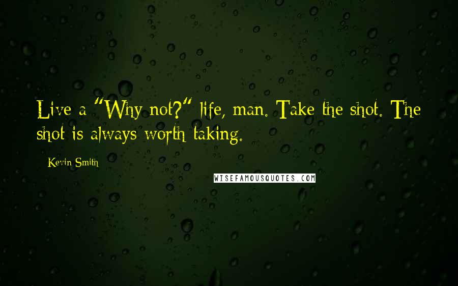 Kevin Smith Quotes: Live a "Why not?" life, man. Take the shot. The shot is always worth taking.