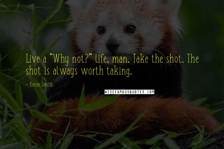 Kevin Smith Quotes: Live a "Why not?" life, man. Take the shot. The shot is always worth taking.