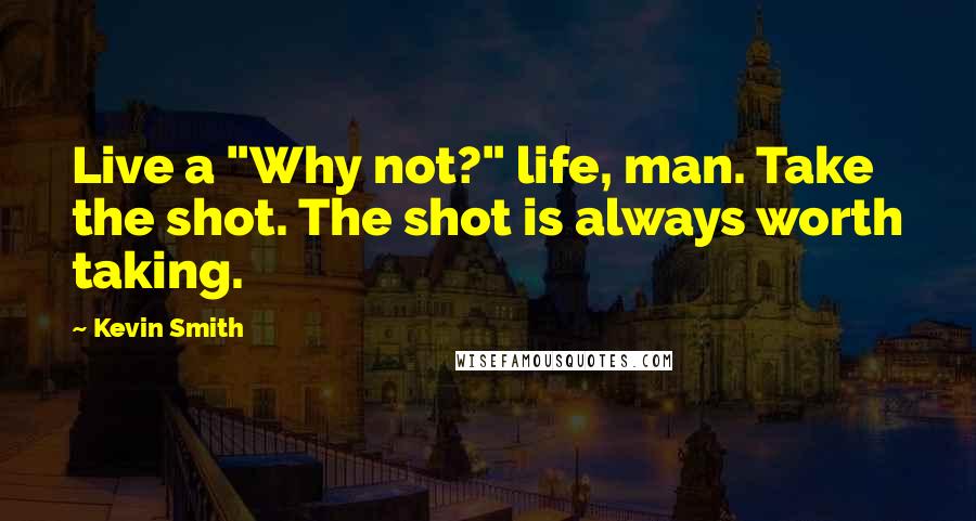 Kevin Smith Quotes: Live a "Why not?" life, man. Take the shot. The shot is always worth taking.