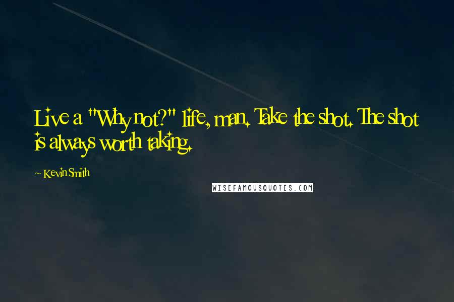 Kevin Smith Quotes: Live a "Why not?" life, man. Take the shot. The shot is always worth taking.