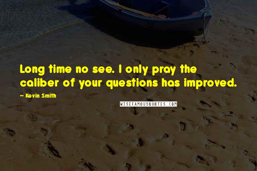 Kevin Smith Quotes: Long time no see. I only pray the caliber of your questions has improved.