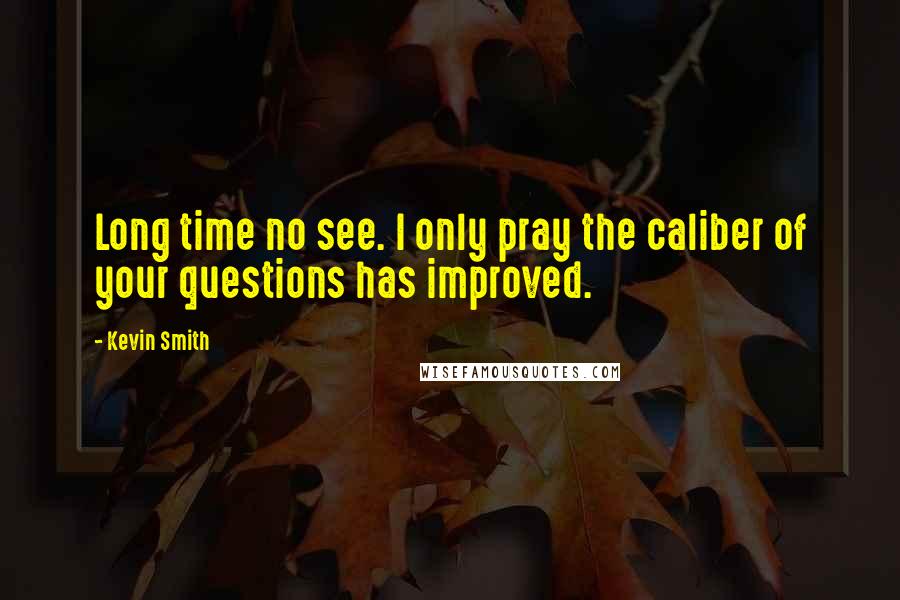 Kevin Smith Quotes: Long time no see. I only pray the caliber of your questions has improved.