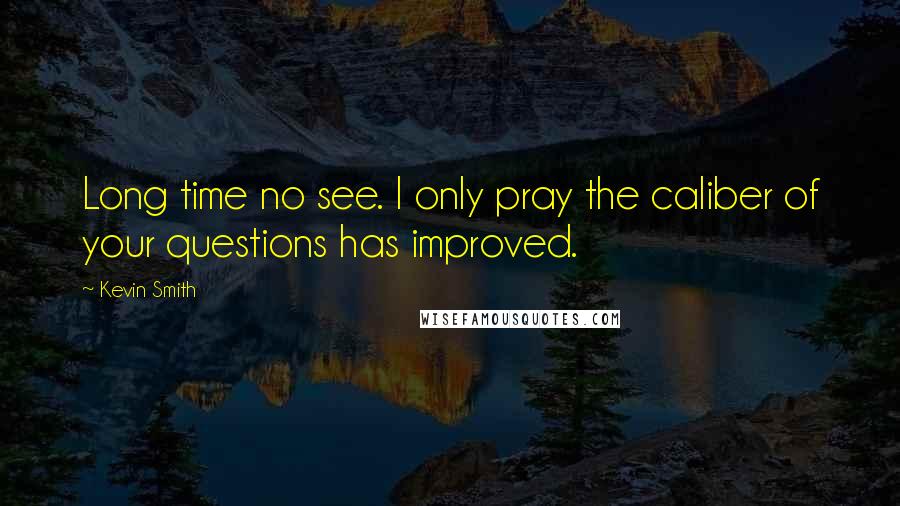 Kevin Smith Quotes: Long time no see. I only pray the caliber of your questions has improved.