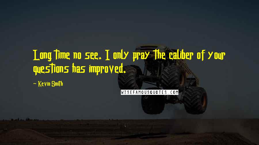 Kevin Smith Quotes: Long time no see. I only pray the caliber of your questions has improved.