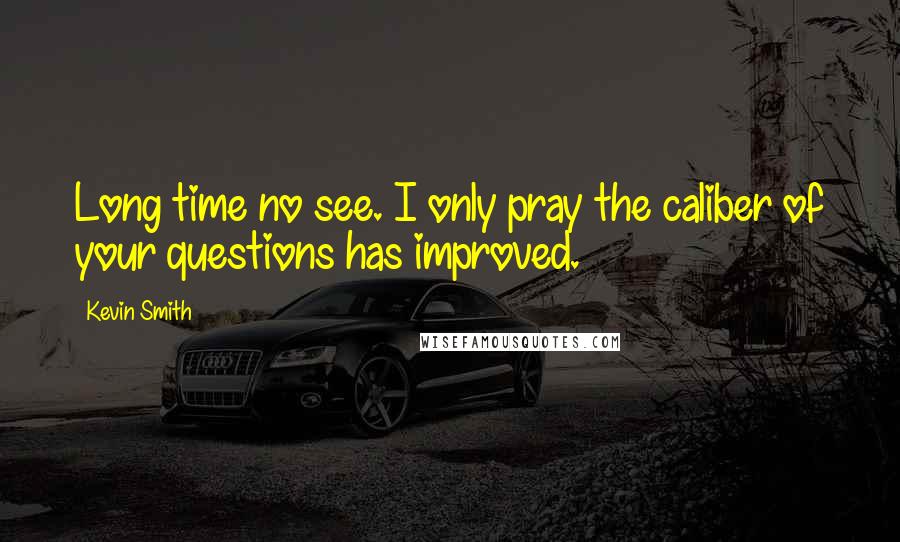 Kevin Smith Quotes: Long time no see. I only pray the caliber of your questions has improved.