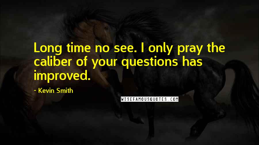 Kevin Smith Quotes: Long time no see. I only pray the caliber of your questions has improved.