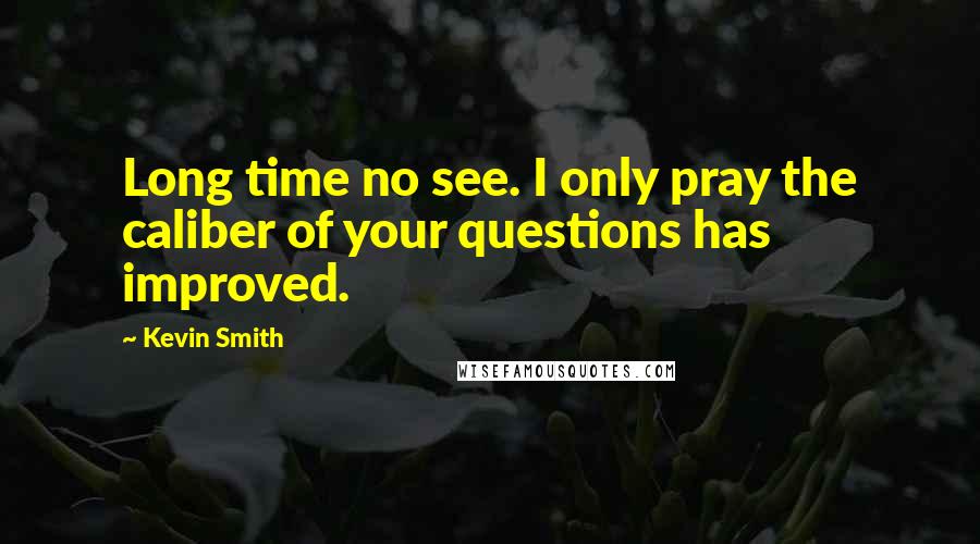 Kevin Smith Quotes: Long time no see. I only pray the caliber of your questions has improved.