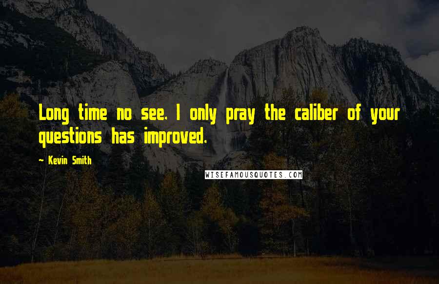 Kevin Smith Quotes: Long time no see. I only pray the caliber of your questions has improved.