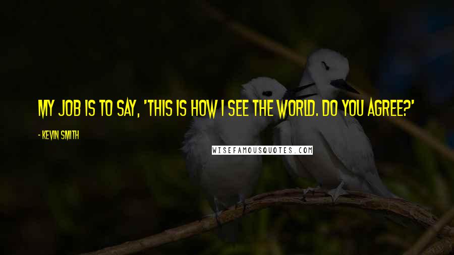 Kevin Smith Quotes: My job is to say, 'This is how I see the world. Do you agree?'