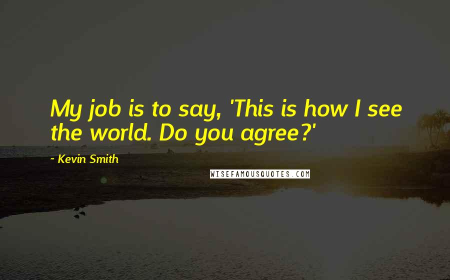 Kevin Smith Quotes: My job is to say, 'This is how I see the world. Do you agree?'