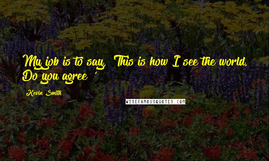 Kevin Smith Quotes: My job is to say, 'This is how I see the world. Do you agree?'