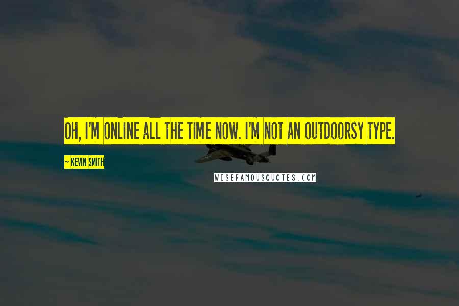 Kevin Smith Quotes: Oh, I'm online all the time now. I'm not an outdoorsy type.