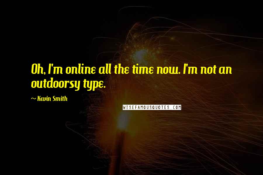 Kevin Smith Quotes: Oh, I'm online all the time now. I'm not an outdoorsy type.