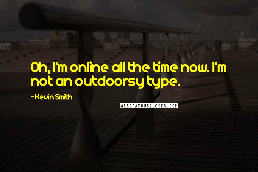 Kevin Smith Quotes: Oh, I'm online all the time now. I'm not an outdoorsy type.