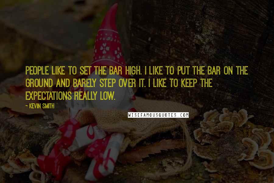 Kevin Smith Quotes: People like to set the bar high. I like to put the bar on the ground and barely step over it. I like to keep the expectations really low.