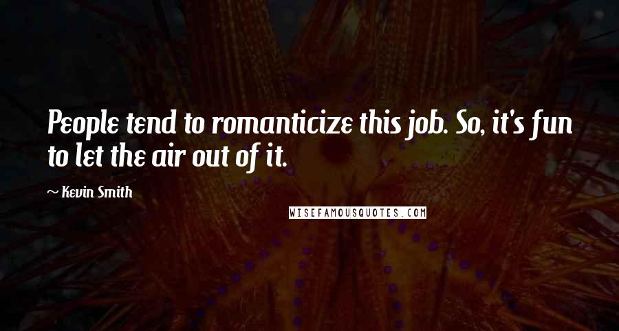 Kevin Smith Quotes: People tend to romanticize this job. So, it's fun to let the air out of it.