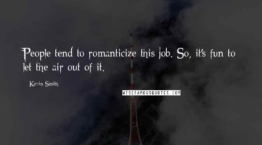 Kevin Smith Quotes: People tend to romanticize this job. So, it's fun to let the air out of it.