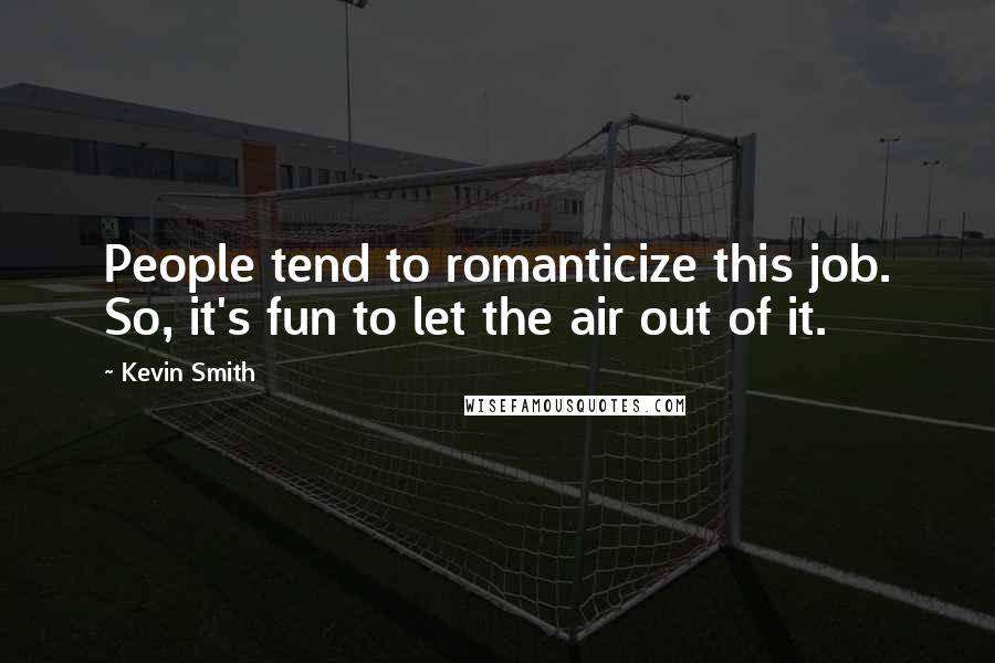 Kevin Smith Quotes: People tend to romanticize this job. So, it's fun to let the air out of it.