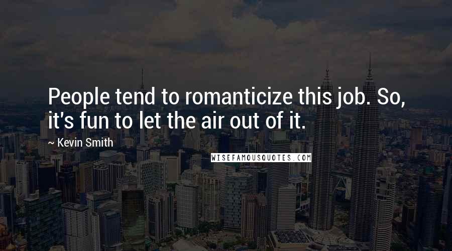 Kevin Smith Quotes: People tend to romanticize this job. So, it's fun to let the air out of it.