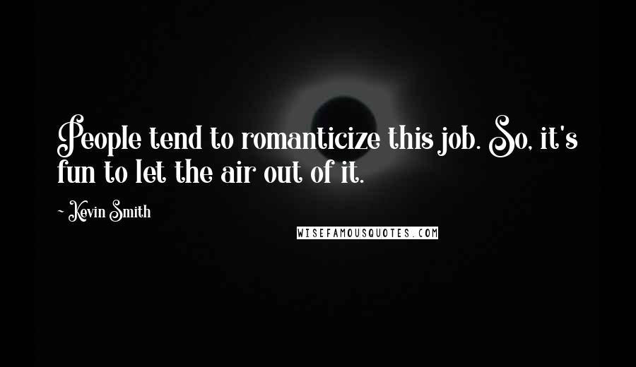 Kevin Smith Quotes: People tend to romanticize this job. So, it's fun to let the air out of it.