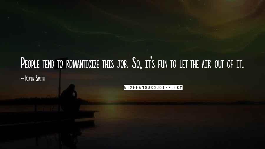 Kevin Smith Quotes: People tend to romanticize this job. So, it's fun to let the air out of it.