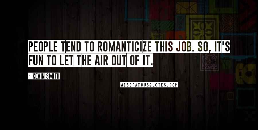 Kevin Smith Quotes: People tend to romanticize this job. So, it's fun to let the air out of it.