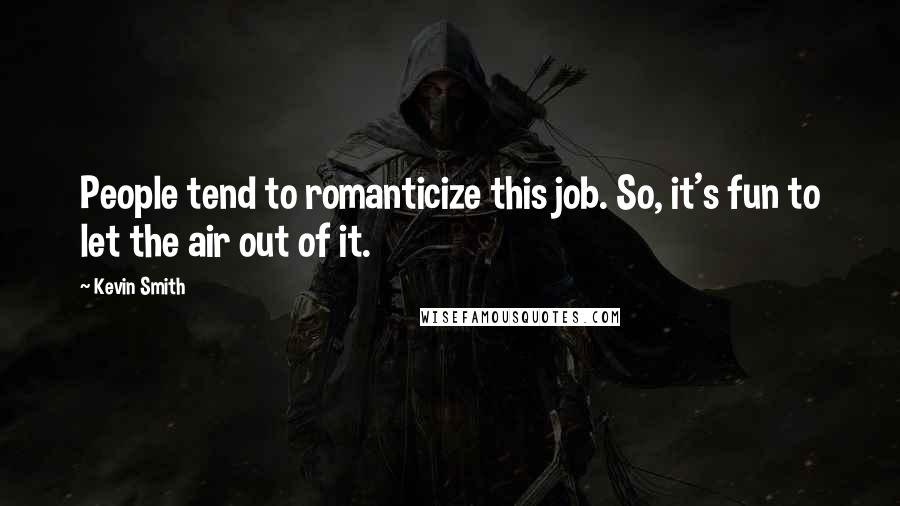 Kevin Smith Quotes: People tend to romanticize this job. So, it's fun to let the air out of it.