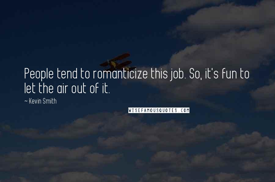 Kevin Smith Quotes: People tend to romanticize this job. So, it's fun to let the air out of it.