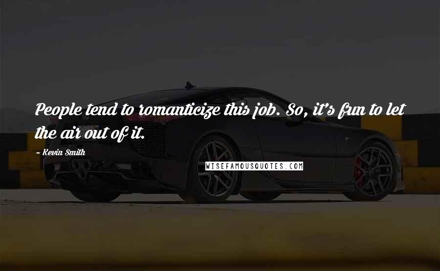 Kevin Smith Quotes: People tend to romanticize this job. So, it's fun to let the air out of it.