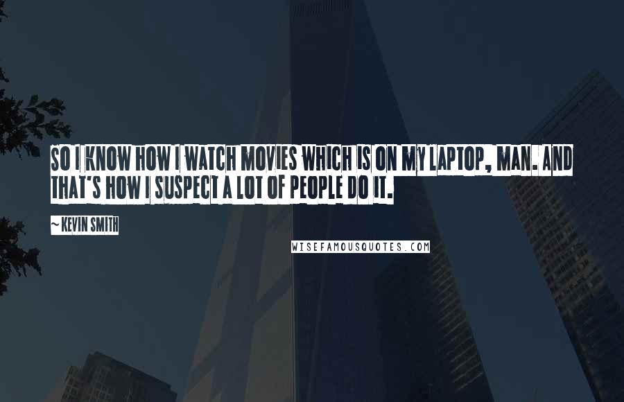 Kevin Smith Quotes: So I know how I watch movies which is on my laptop, man. And that's how I suspect a lot of people do it.