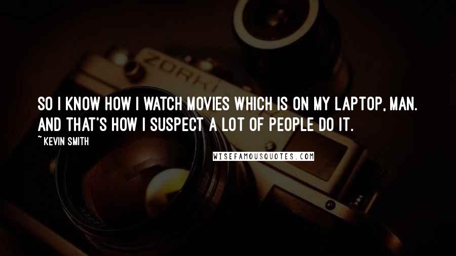 Kevin Smith Quotes: So I know how I watch movies which is on my laptop, man. And that's how I suspect a lot of people do it.