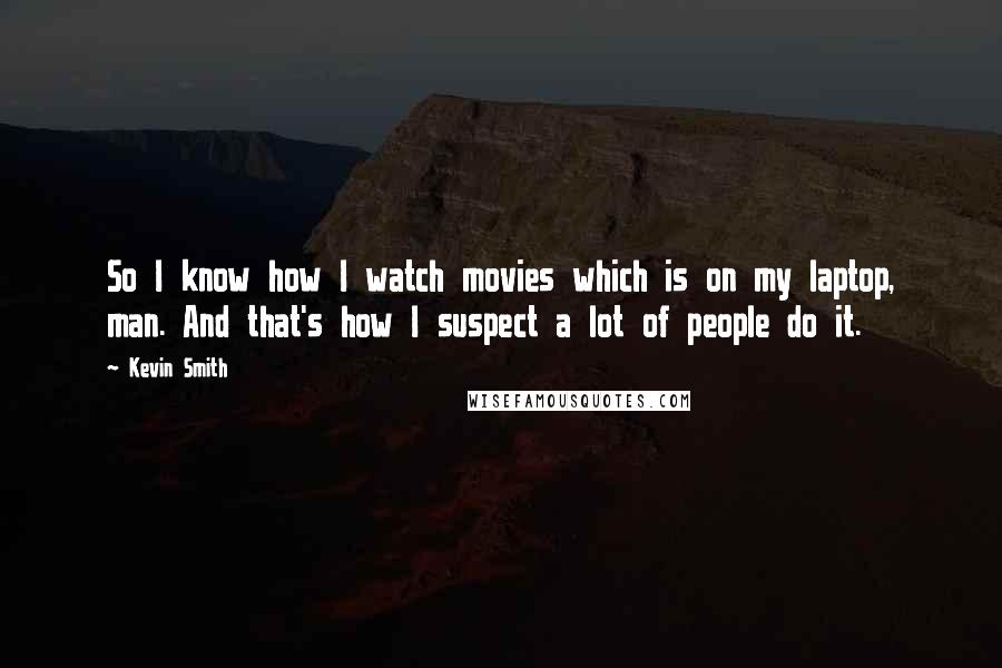 Kevin Smith Quotes: So I know how I watch movies which is on my laptop, man. And that's how I suspect a lot of people do it.