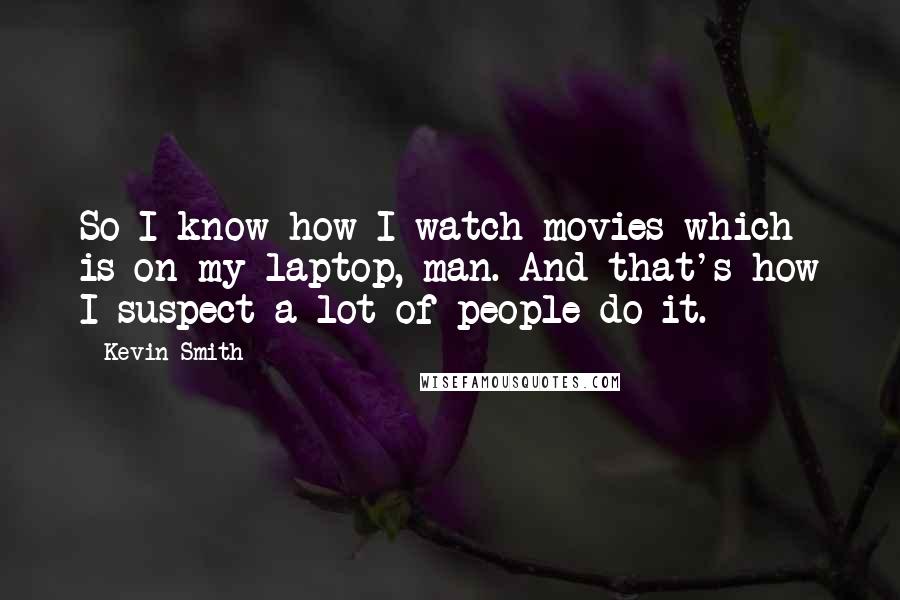 Kevin Smith Quotes: So I know how I watch movies which is on my laptop, man. And that's how I suspect a lot of people do it.