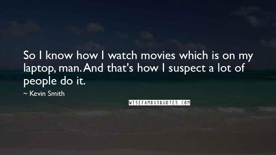 Kevin Smith Quotes: So I know how I watch movies which is on my laptop, man. And that's how I suspect a lot of people do it.