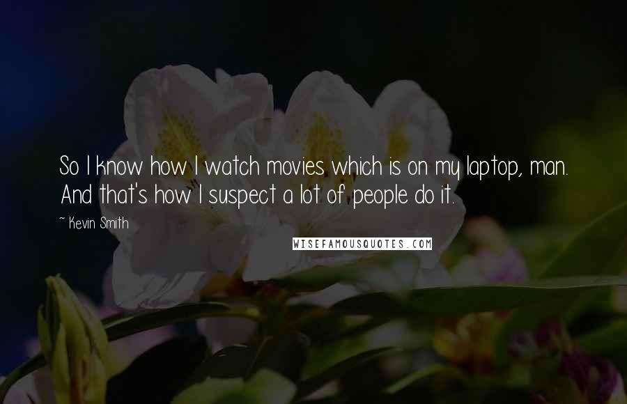 Kevin Smith Quotes: So I know how I watch movies which is on my laptop, man. And that's how I suspect a lot of people do it.