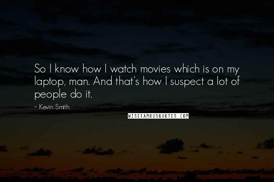 Kevin Smith Quotes: So I know how I watch movies which is on my laptop, man. And that's how I suspect a lot of people do it.