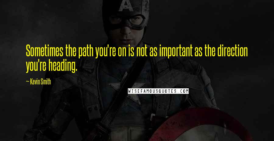 Kevin Smith Quotes: Sometimes the path you're on is not as important as the direction you're heading.